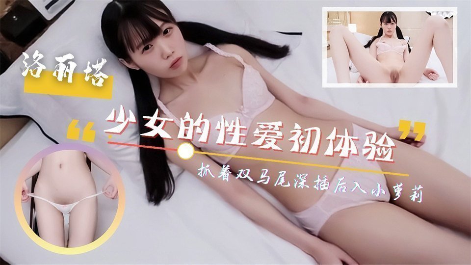 呆萌少女的性爱初体验！抓着双马尾深插后入！尖叫连连的。