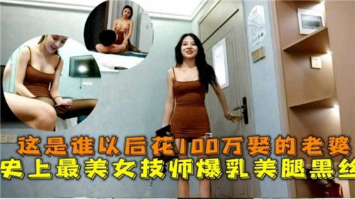 这是谁以后花100万娶的老婆史上最美女技师爆乳美腿黑丝