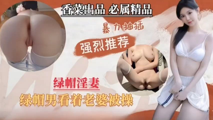 绿帽淫妻，绿帽男看着单男暴力抽插自己老婆