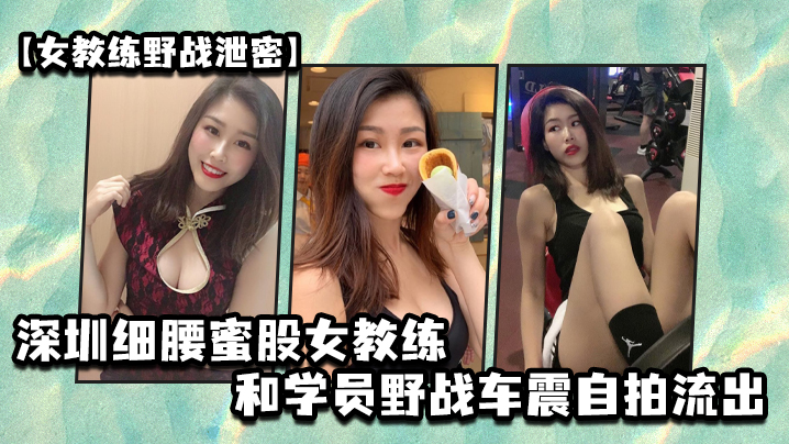 深圳极品细腰蜜桃臀女教练 与猛男学员野外车震自拍 骚穴狂操内射泄密