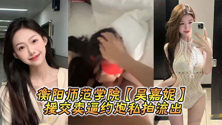 衡阳校花吴嘉妮援交约炮私拍流出！极品巨乳荡妇被轮奸内射