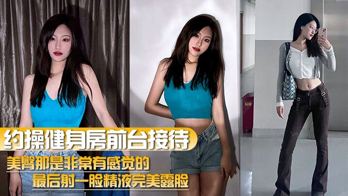 健身房前台极品美臀，约操爆操最后颜射满脸精液