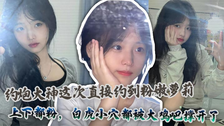 约炮大神狂干粉嫩萝莉白虎穴 嫩穴被大鸡吧撑爆