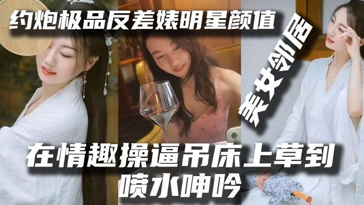 泄密流出！极品反差婊明星脸邻居，情趣吊床露脸爆操到喷水呻吟