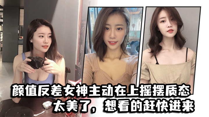 颜值反差女神主动上位摇摆，巨乳晃动骚态诱人