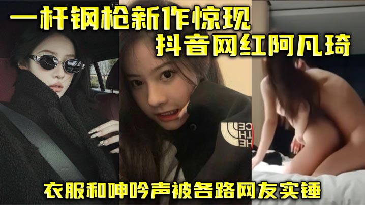 实锤！抖音网红阿凡琦骚浪呻吟，衣物散落任人操