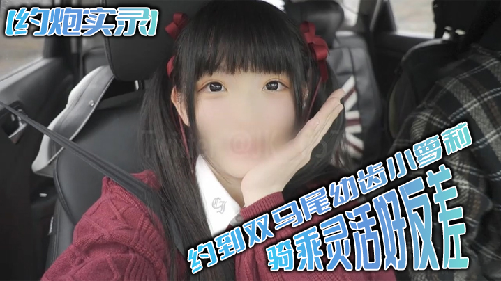 约炮实录！双马尾幼齿萝莉骑乘狂野反差爆操