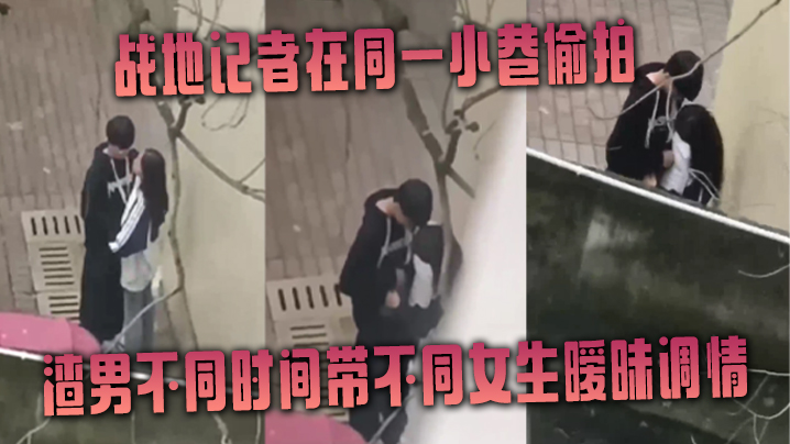 [偷拍系列] 战地记者暗巷实拍，渣男连环炮战极品女友