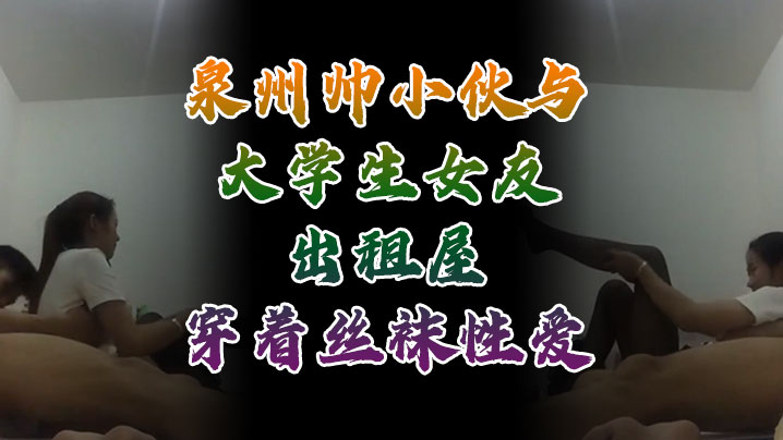 泉州帅小伙出租屋狂干丝袜女友，自拍流出内射爆浆