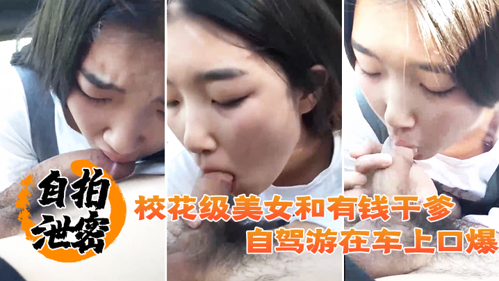 [无码流出] 校花干爹自驾游 车内口爆颜射极品嫩妹