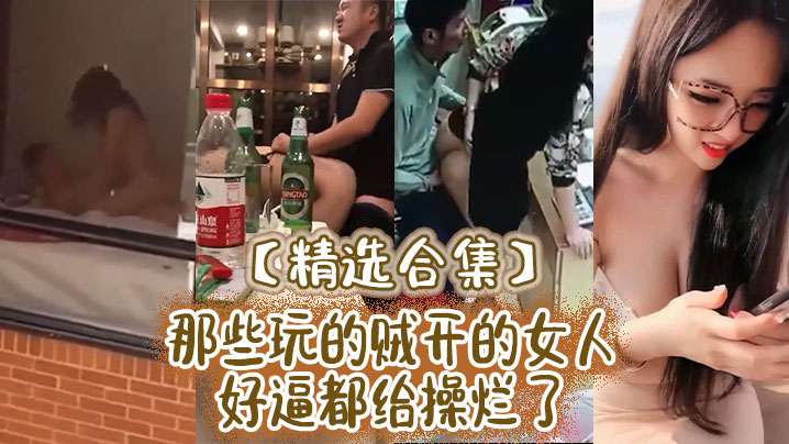 精选合集那些玩的贼开的女人好逼都给操烂了.